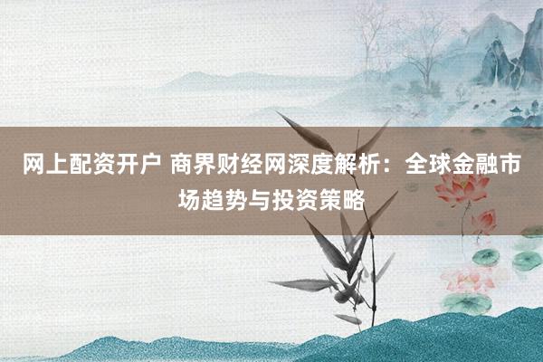 网上配资开户 商界财经网深度解析：全球金融市场趋势与投资策略