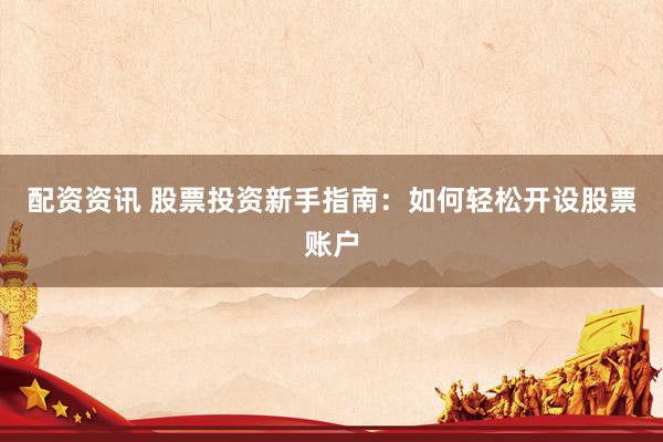 配资资讯 股票投资新手指南：如何轻松开设股票账户