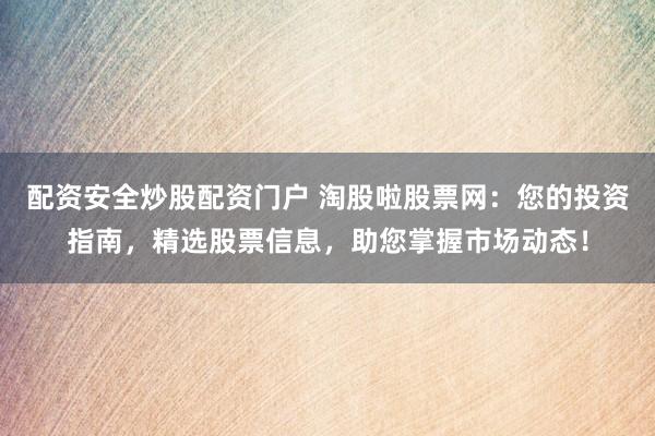 配资安全炒股配资门户 淘股啦股票网：您的投资指南，精选股票信息，助您掌握市场动态！