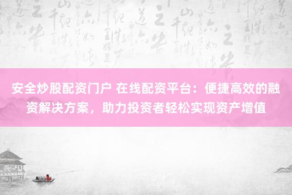 安全炒股配资门户 在线配资平台：便捷高效的融资解决方案，助力投资者轻松实现资产增值