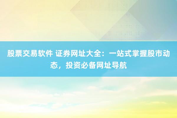 股票交易软件 证券网址大全：一站式掌握股市动态，投资必备网址导航
