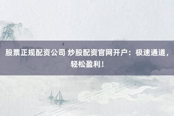 股票正规配资公司 炒股配资官网开户：极速通道，轻松盈利！