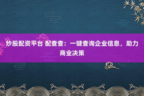 炒股配资平台 配查查：一键查询企业信息，助力商业决策