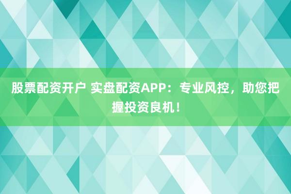 股票配资开户 实盘配资APP：专业风控，助您把握投资良机！