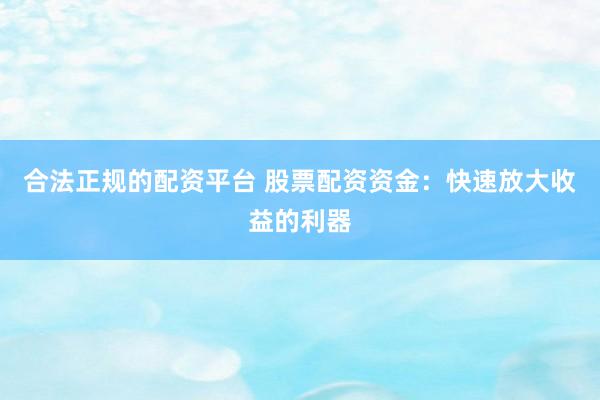 合法正规的配资平台 股票配资资金：快速放大收益的利器