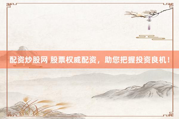 配资炒股网 股票权威配资，助您把握投资良机！
