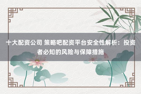 十大配资公司 策略吧配资平台安全性解析：投资者必知的风险与保障措施
