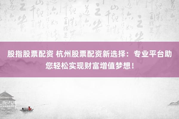股指股票配资 杭州股票配资新选择：专业平台助您轻松实现财富增值梦想！