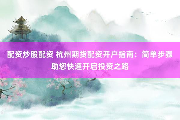 配资炒股配资 杭州期货配资开户指南：简单步骤助您快速开启投资之路