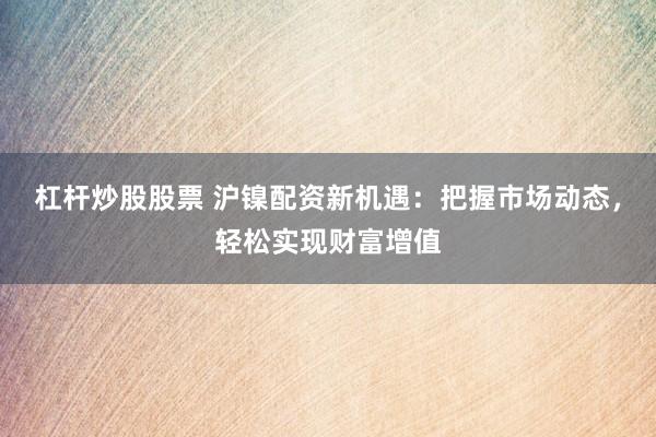 杠杆炒股股票 沪镍配资新机遇：把握市场动态，轻松实现财富增值