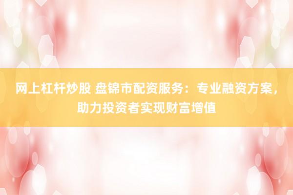 网上杠杆炒股 盘锦市配资服务：专业融资方案，助力投资者实现财富增值