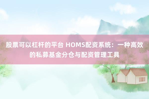 股票可以杠杆的平台 HOMS配资系统：一种高效的私募基金分仓与配资管理工具