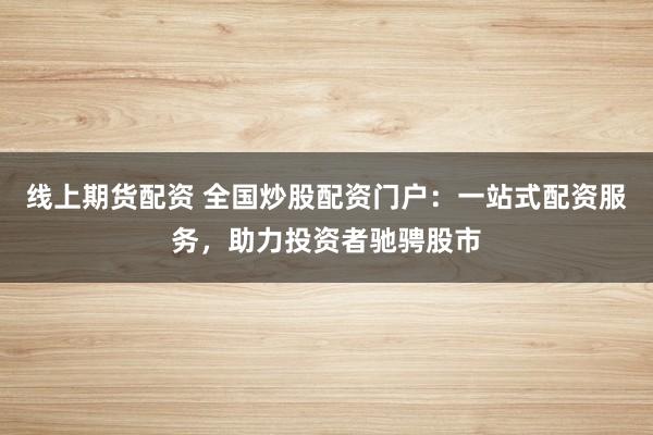线上期货配资 全国炒股配资门户：一站式配资服务，助力投资者驰骋股市