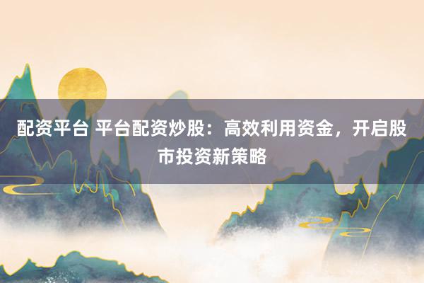 配资平台 平台配资炒股：高效利用资金，开启股市投资新策略