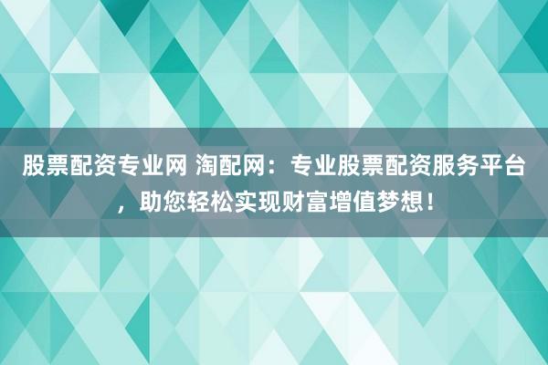 股票配资专业网 淘配网：专业股票配资服务平台，助您轻松实现财富增值梦想！