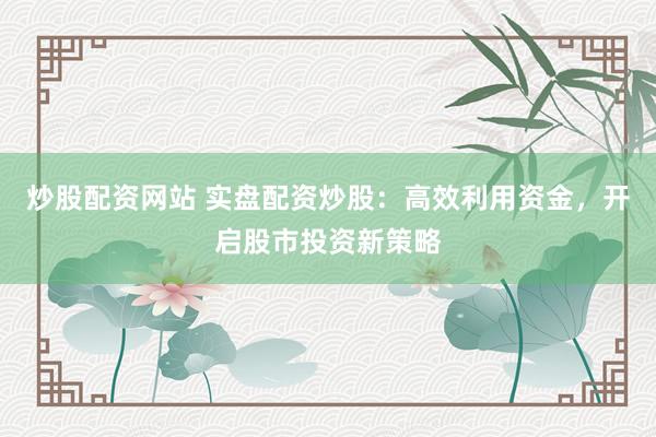 炒股配资网站 实盘配资炒股：高效利用资金，开启股市投资新策略