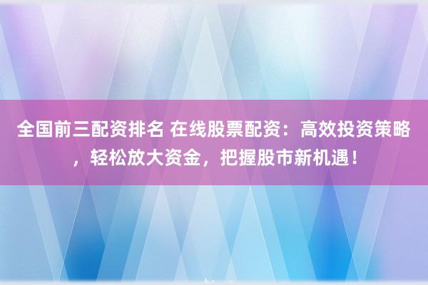 全国前三配资排名 在线股票配资：高效投资策略，轻松放大资金，把握股市新机遇！