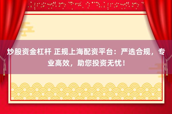 炒股资金杠杆 正规上海配资平台：严选合规，专业高效，助您投资无忧！