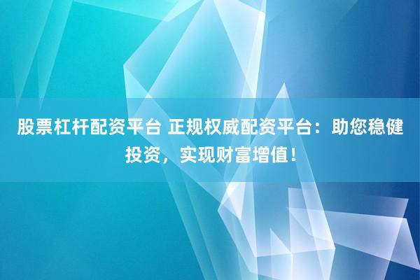 股票杠杆配资平台 正规权威配资平台：助您稳健投资，实现财富增值！