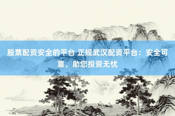 股票配资安全的平台 正规武汉配资平台：安全可靠，助您投资无忧