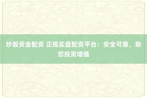 炒股资金配资 正规实盘配资平台：安全可靠，助您投资增值