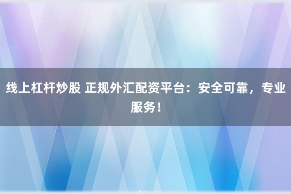 线上杠杆炒股 正规外汇配资平台：安全可靠，专业服务！