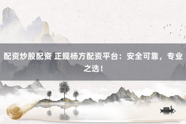 配资炒股配资 正规杨方配资平台：安全可靠，专业之选！