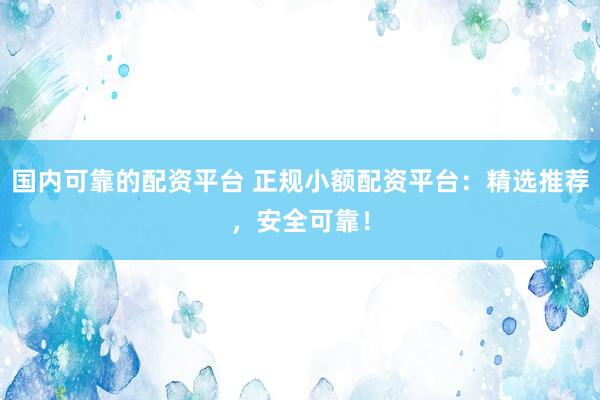 国内可靠的配资平台 正规小额配资平台：精选推荐，安全可靠！