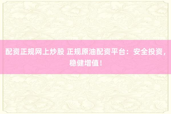 配资正规网上炒股 正规原油配资平台：安全投资，稳健增值！