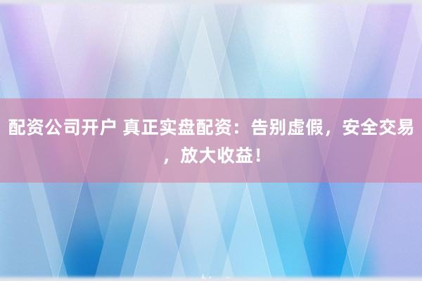 配资公司开户 真正实盘配资：告别虚假，安全交易，放大收益！