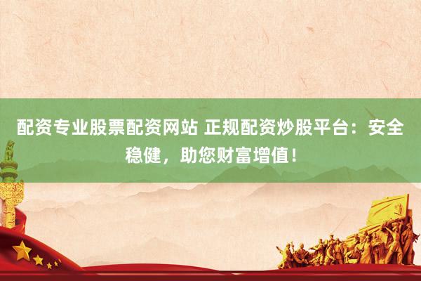 配资专业股票配资网站 正规配资炒股平台：安全稳健，助您财富增值！