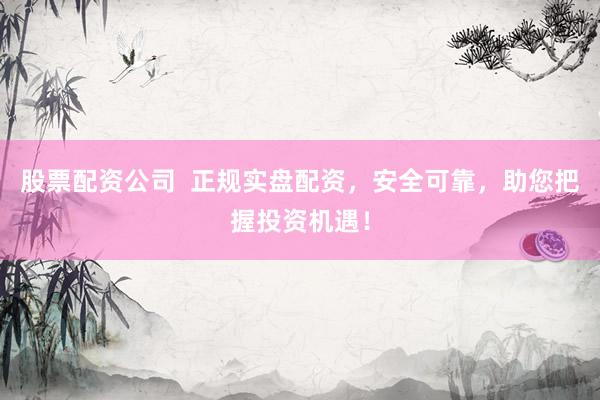 股票配资公司  正规实盘配资，安全可靠，助您把握投资机遇！