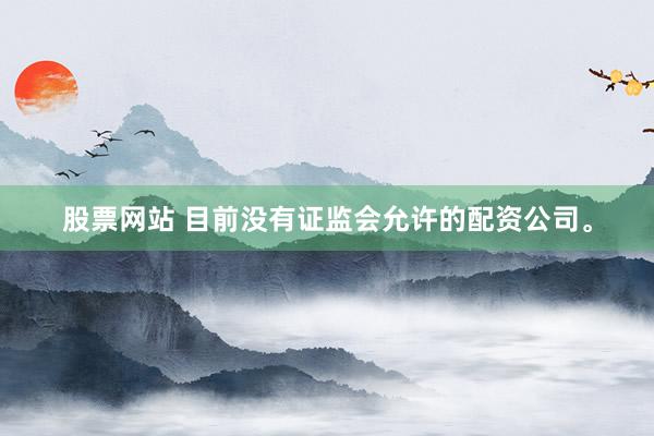 股票网站 目前没有证监会允许的配资公司。
