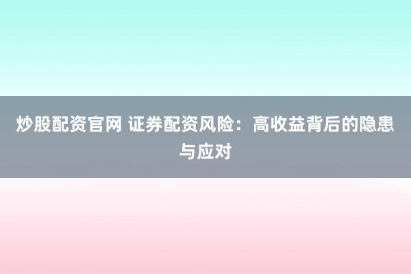 炒股配资官网 证券配资风险：高收益背后的隐患与应对