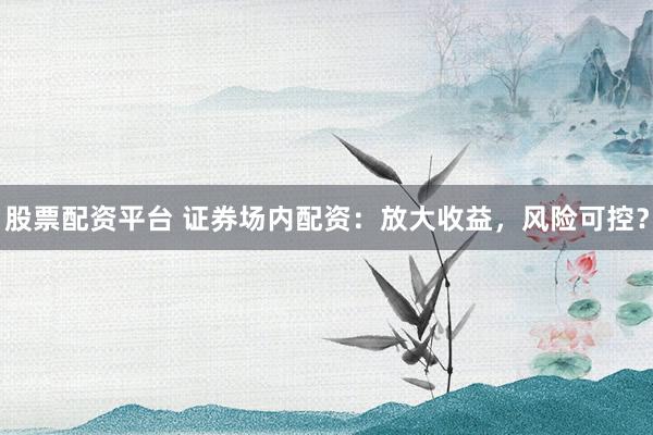 股票配资平台 证券场内配资：放大收益，风险可控？