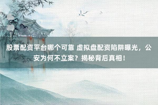 股票配资平台哪个可靠 虚拟盘配资陷阱曝光，公安为何不立案？揭秘背后真相！