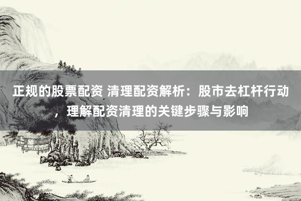 正规的股票配资 清理配资解析：股市去杠杆行动，理解配资清理的关键步骤与影响