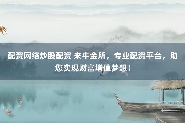 配资网络炒股配资 来牛金所，专业配资平台，助您实现财富增值梦想！