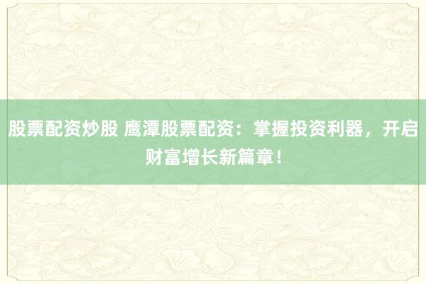 股票配资炒股 鹰潭股票配资：掌握投资利器，开启财富增长新篇章！