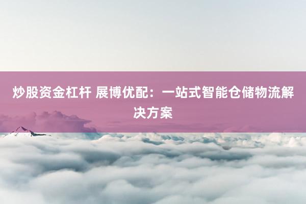 炒股资金杠杆 展博优配：一站式智能仓储物流解决方案