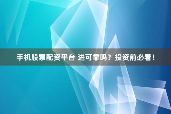 手机股票配资平台 进可靠吗？投资前必看！