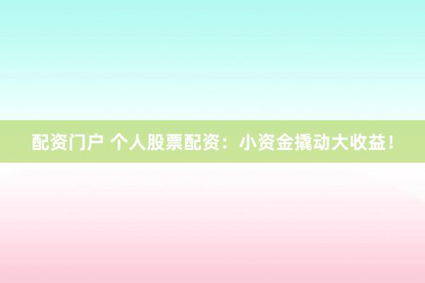 配资门户 个人股票配资：小资金撬动大收益！