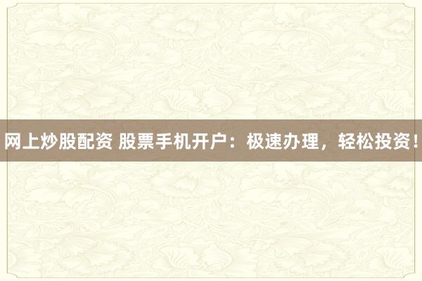 网上炒股配资 股票手机开户：极速办理，轻松投资！