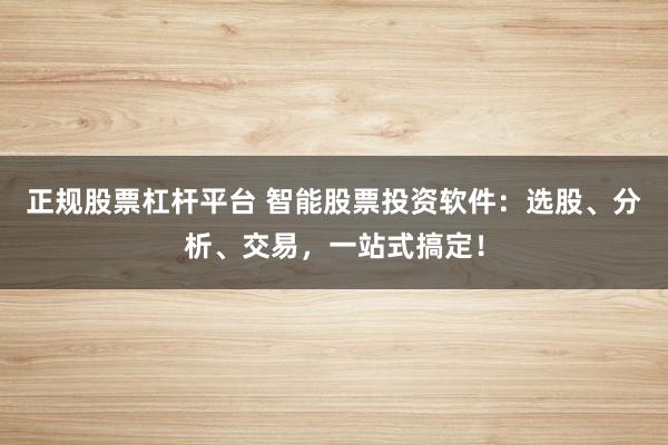 正规股票杠杆平台 智能股票投资软件：选股、分析、交易，一站式搞定！