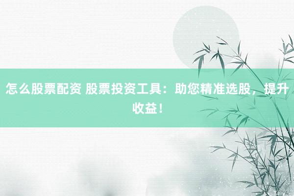 怎么股票配资 股票投资工具：助您精准选股，提升收益！