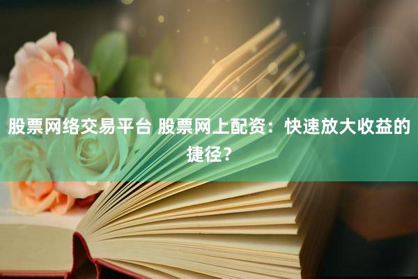 股票网络交易平台 股票网上配资：快速放大收益的捷径？