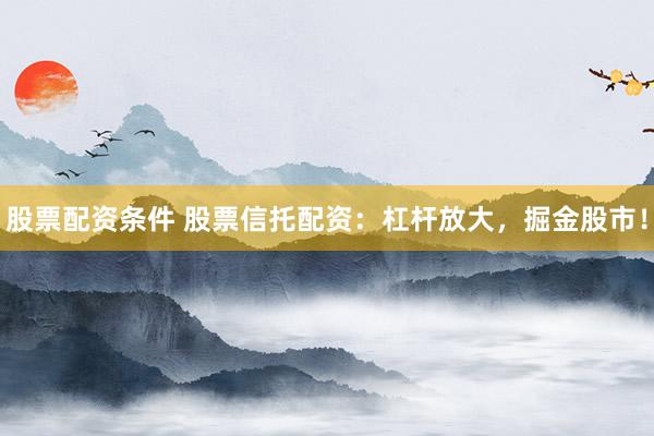 股票配资条件 股票信托配资：杠杆放大，掘金股市！