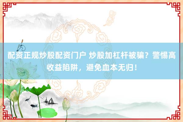 配资正规炒股配资门户 炒股加杠杆被骗？警惕高收益陷阱，避免血本无归！