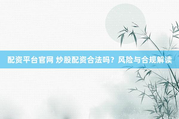 配资平台官网 炒股配资合法吗？风险与合规解读