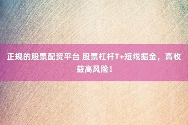 正规的股票配资平台 股票杠杆T+短线掘金，高收益高风险！